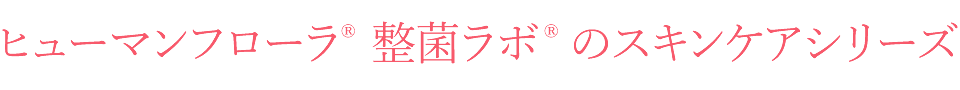 ヒューマンフローラ® 整菌ラボ® のスキンケアシリーズわたしたちの肌を守ってくれている『良い菌』がいることをご存知ですか？